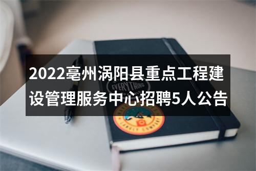 2022亳州涡阳县重点工程建设管理服务中心招聘5人公告 图片
