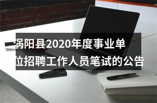 涡阳县2020年度事业单位招聘工作人员笔试的公告 图片