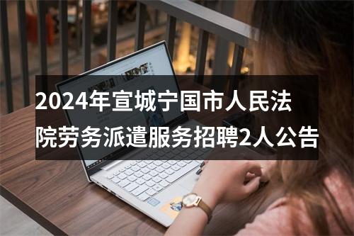 2024年宣城宁国市人民法院劳务派遣服务招聘2人公告 图片