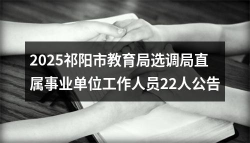 2025祁阳市教育局选调局直属事业单位工作人员22人公告 图片