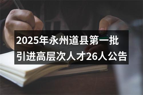 2025年永州道县第一批引进高层次人才26人公告 图片