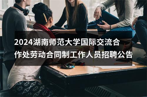 2024湖南师范大学国际交流合作处劳动合同制工作人员招聘公告 图片