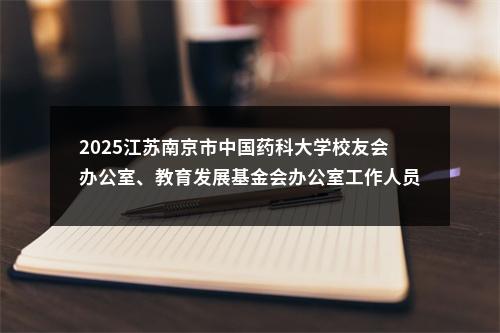 2025江苏南京市中国药科大学校友会办公室、教育发展基金会办公室工作人员招聘1人公告                进入阅读模式 图片