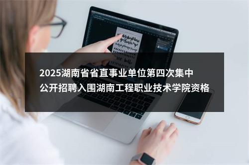 2025湖南省省直事业单位第四次集中公开招聘入围湖南工程职业技术学院资格复审人员名单公示 图片