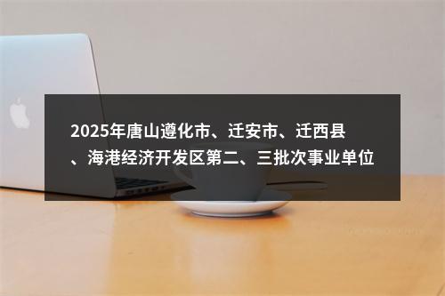 2025年唐山遵化市、迁安市、迁西县、海港经济开发区第二、三批次事业单位公开招聘工作人员165名公告 图片