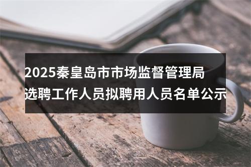 2025秦皇岛市市场监督管理局选聘工作人员拟聘用人员名单公示 图片