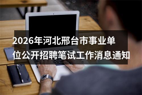 2026年河北邢台市事业单位公开招聘笔试工作消息通知 图片