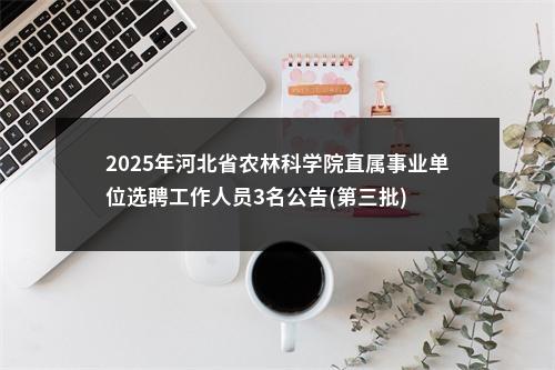 2025年河北省农林科学院直属事业单位选聘工作人员3名公告(第三批) 图片