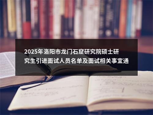 2025年洛阳市龙门石窟研究院硕士研究生引进面试人员名单及面试相关事宜通知 图片