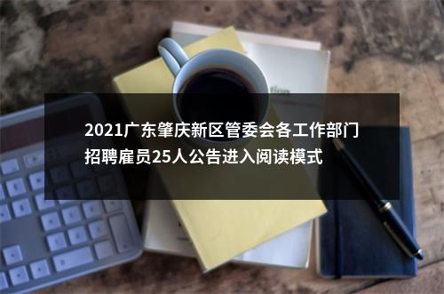 2021广东肇庆新区管委会各工作部门招聘雇员25人公告进入阅读模式 图片
