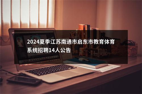 2024夏季江苏南通市启东市教育体育系统招聘14人公告                进入阅读模式 图片