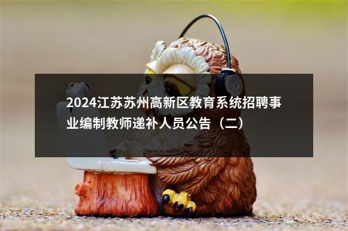 2024江苏苏州高新区教育系统招聘事业编制教师递补人员公告（二）                进入阅读模式 图片