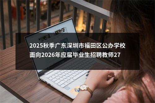 2025秋季广东深圳市福田区公办学校面向2026年应届毕业生招聘教师275人公告进入阅读模式 图片