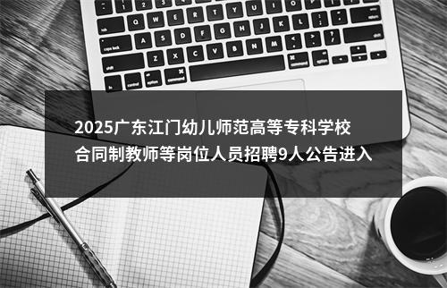 2025广东江门幼儿师范高等专科学校合同制教师等岗位人员招聘9人公告进入阅读模式 图片