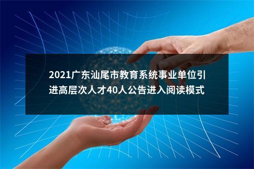 2021广东汕尾市教育系统事业单位引进高层次人才40人公告进入阅读模式 图片