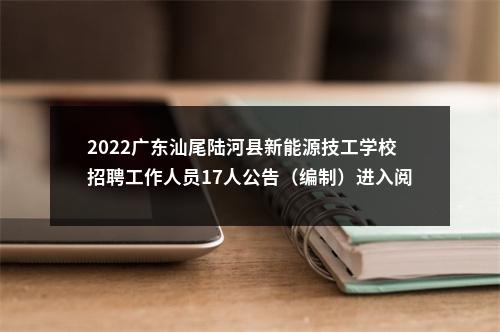 2022广东汕尾陆河县新能源技工学校招聘工作人员17人公告（编制）进入阅读模式 图片