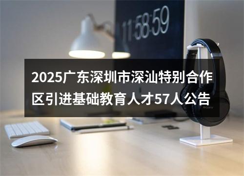 2025广东深圳市深汕特别合作区引进基础教育人才57人公告 图片