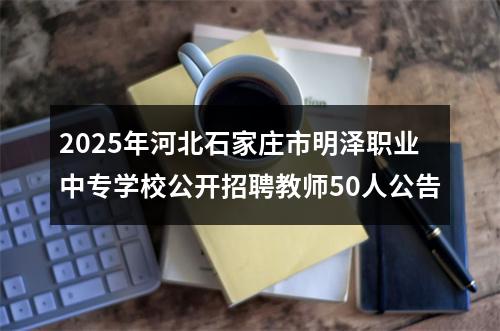 2025年河北石家庄市明泽职业中专学校公开招聘教师50人公告 图片
