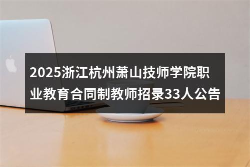 2025浙江杭州萧山技师学院职业教育合同制教师招录33人公告 图片