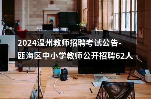 2024温州教师招聘考试公告-瓯海区中小学教师公开招聘62人 图片