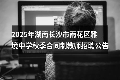 2025年湖南长沙市雨花区雅境中学秋季合同制教师招聘公告 图片