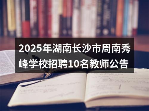 2025年湖南长沙市周南秀峰学校招聘10名教师公告 图片