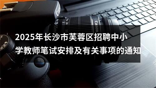 2025年长沙市芙蓉区招聘中小学教师笔试安排及有关事项的通知 图片