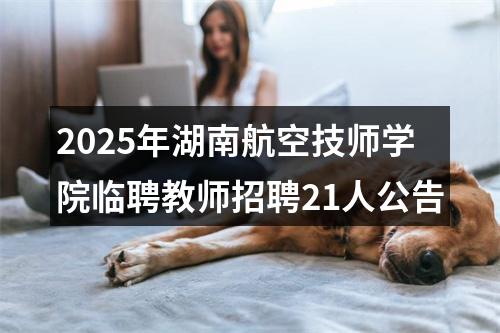 2025年湖南航空技师学院临聘教师招聘21人公告 图片