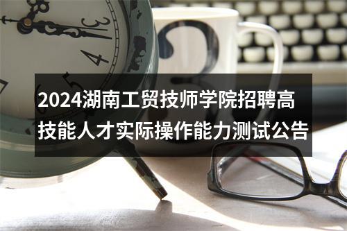 2024湖南工贸技师学院招聘高技能人才实际操作能力测试公告 图片