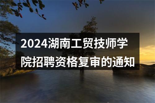 2024湖南工贸技师学院招聘资格复审的通知 图片