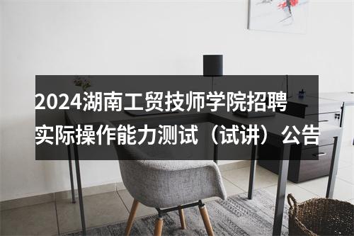 2024湖南工贸技师学院招聘实际操作能力测试（试讲）公告 图片
