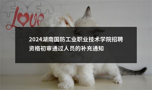 2024湖南国防工业职业技术学院招聘资格初审通过人员的补充通知 图片