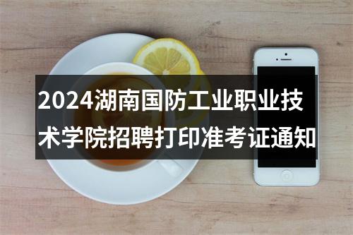 2024湖南国防工业职业技术学院招聘打印准考证通知 图片