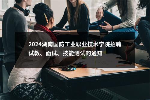 2024湖南国防工业职业技术学院招聘试教、面试、技能测试的通知 图片