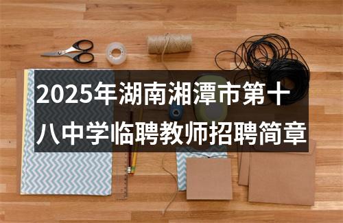 2025年湖南湘潭市第十八中学临聘教师招聘简章 图片
