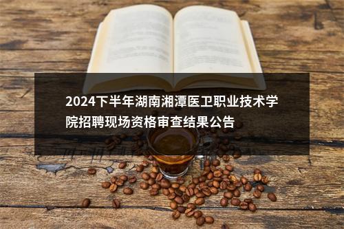 2024下半年湖南湘潭医卫职业技术学院招聘现场资格审查结果公告 图片