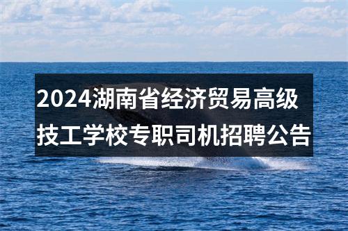 2024湖南省经济贸易高级技工学校专职司机招聘公告 图片