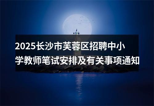 2025长沙市芙蓉区招聘中小学教师笔试安排及有关事项通知 图片