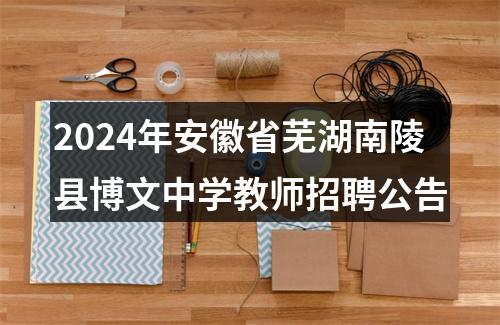 2024年安徽省芜湖南陵县博文中学教师招聘公告 图片