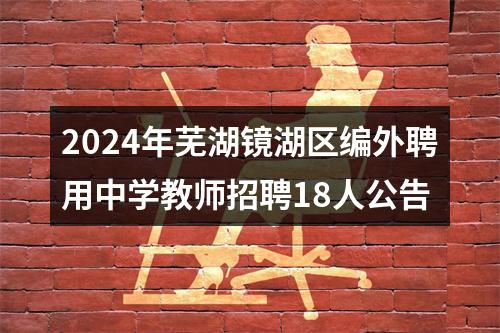 2024年芜湖镜湖区编外聘用中学教师招聘18人公告 图片