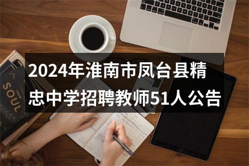 2024年淮南市凤台县精忠中学招聘教师51人公告 图片
