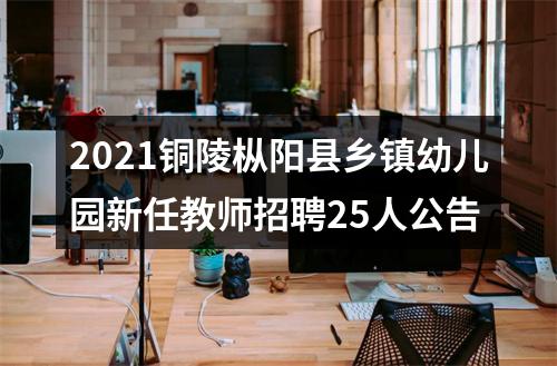 2021铜陵枞阳县乡镇幼儿园新任教师招聘25人公告 图片