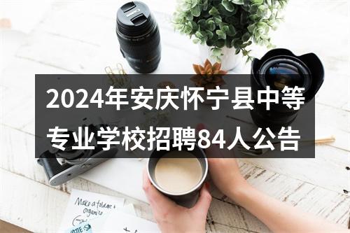 2024年安庆怀宁县中等专业学校招聘84人公告 图片