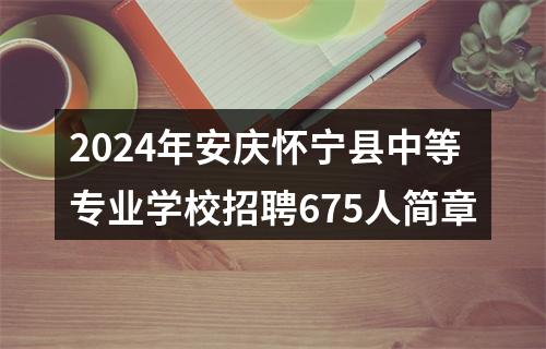 2024年安庆怀宁县中等专业学校招聘675人简章 图片