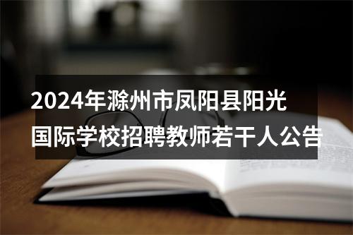 2024年滁州市凤阳县阳光国际学校招聘教师若干人公告 图片