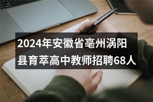 2024年安徽省亳州涡阳县育萃高中教师招聘68人 图片