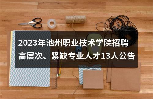 2023年池州职业技术学院招聘高层次、紧缺专业人才13人公告 图片