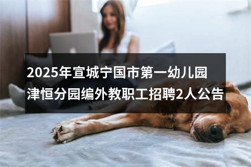 2025年宣城宁国市第一幼儿园津恒分园编外教职工招聘2人公告 图片