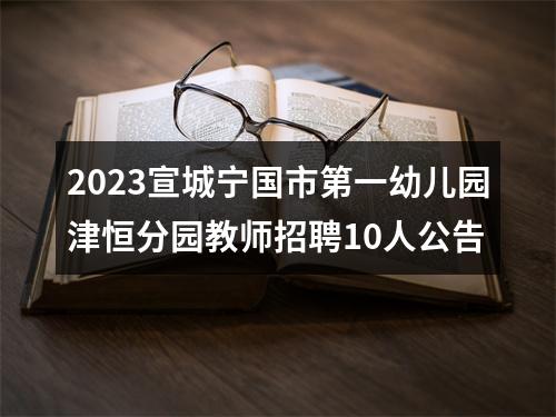 2023宣城宁国市第一幼儿园津恒分园教师招聘10人公告 图片