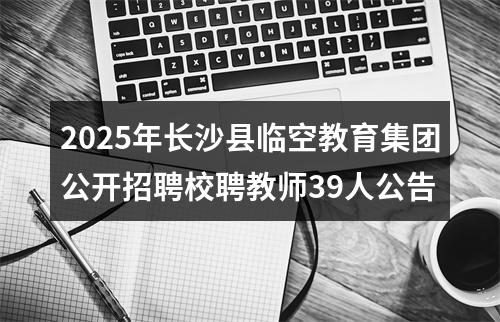 2025年长沙县临空教育集团公开招聘校聘教师39人公告 图片